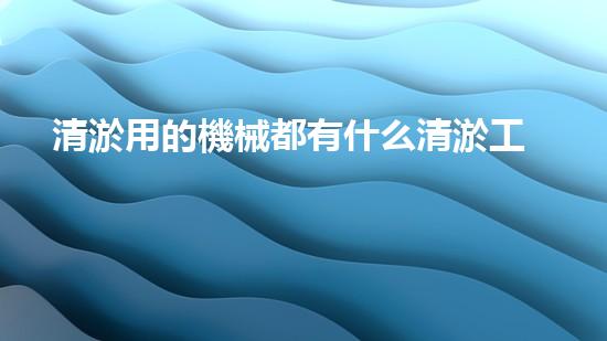清淤用的機械都有什么清淤工程中的創(chuàng)新技術(shù)：操縱下的效率革新！
